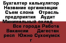 Бухгалтер-калькулятор › Название организации ­ Съем слона › Отрасль предприятия ­ Аудит › Минимальный оклад ­ 27 000 - Все города Работа » Вакансии   . Дагестан респ.,Южно-Сухокумск г.